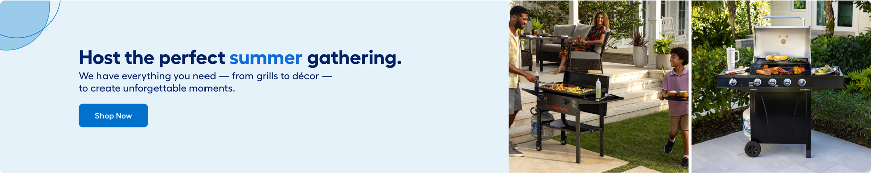 Host the perfect summer gathering. We have everything you need, from grills to decor. Shop now.