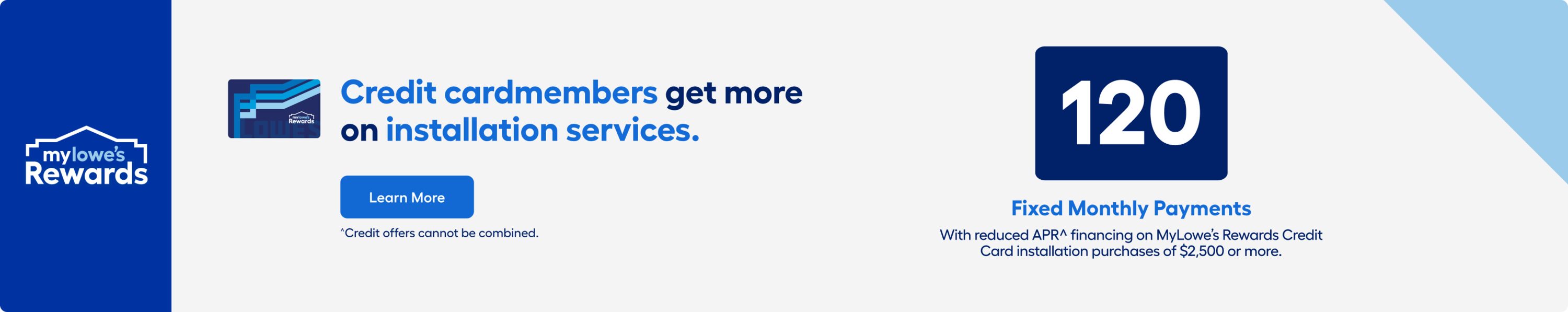 120 fixed monthly payments on MyLowe’s Rewards Credit Card install purchases. Learn more now.